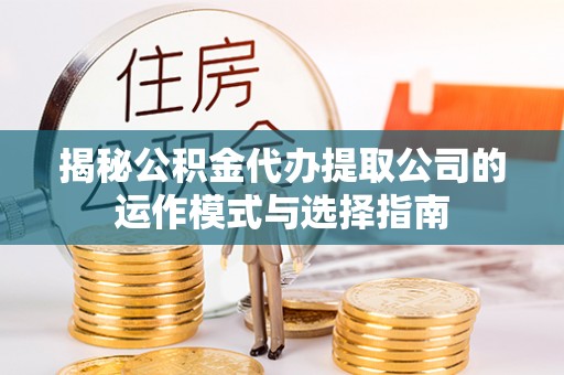 江干揭秘公积金代办提取公司的运作模式与选择指南