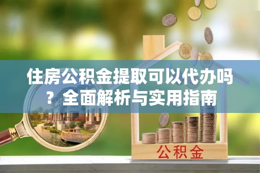江干住房公积金提取可以代办吗？全面解析与实用指南