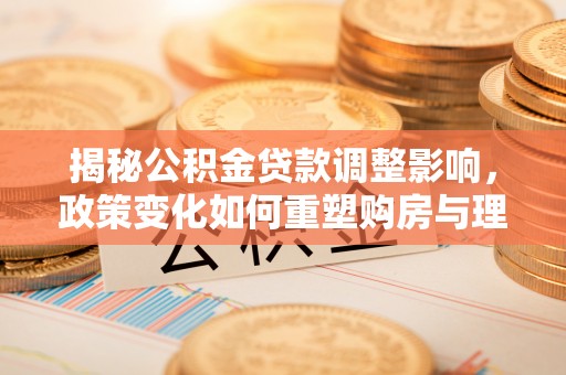 江干揭秘公积金贷款调整影响，政策变化如何重塑购房与理财规划