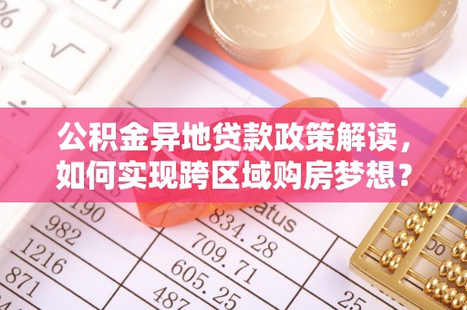 江干公积金异地贷款政策解读，如何实现跨区域购房梦想？