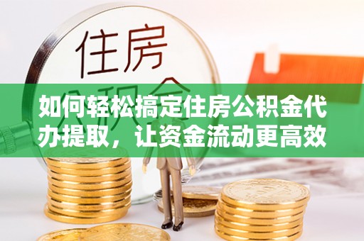江干如何轻松搞定住房公积金代办提取，让资金流动更高效