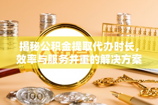 江干揭秘公积金提取代办时长，效率与服务并重的解决方案