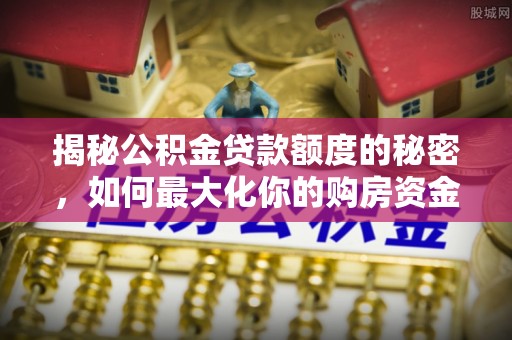 江干揭秘公积金贷款额度的秘密，如何最大化你的购房资金