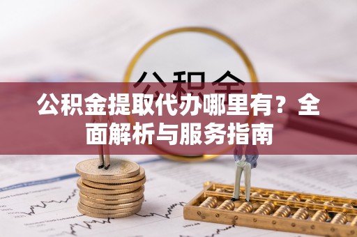 江干公积金提取代办哪里有？全面解析与服务指南