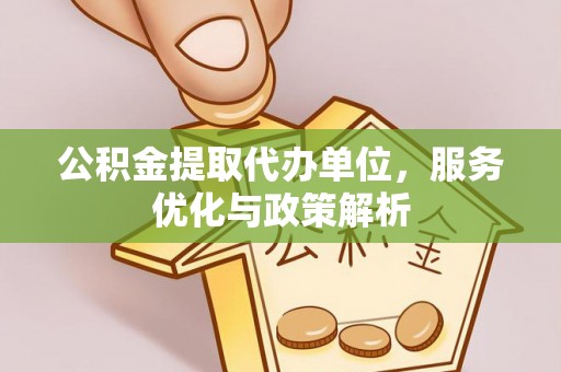 江干公积金提取代办单位，服务优化与政策解析