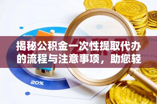 江干揭秘公积金一次性提取代办的流程与注意事项，助您轻松搞定财务规划