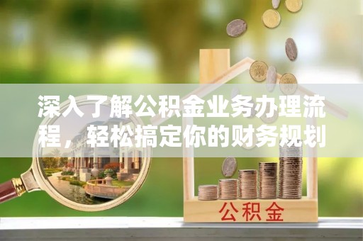 江干深入了解公积金业务办理流程，轻松搞定你的财务规划