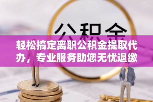 江干轻松搞定离职公积金提取代办，专业服务助您无忧退缴