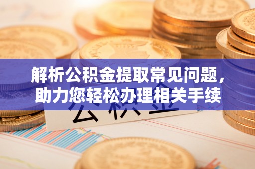 江干解析公积金提取常见问题，助力您轻松办理相关手续