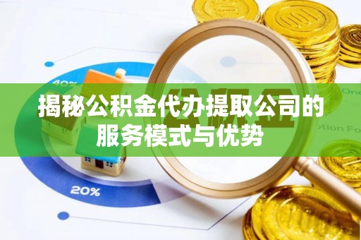 江干揭秘公积金代办提取公司的服务模式与优势