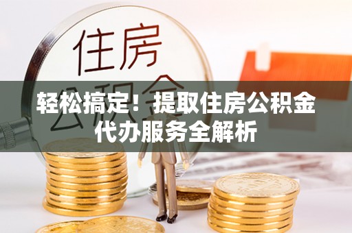 江干轻松搞定！提取住房公积金代办服务全解析