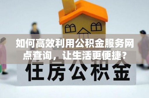 江干如何高效利用公积金服务网点查询，让生活更便捷？