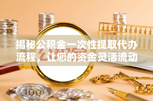 江干揭秘公积金一次性提取代办流程，让您的资金灵活流动