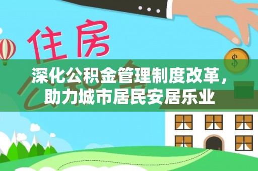 江干深化公积金管理制度改革，助力城市居民安居乐业