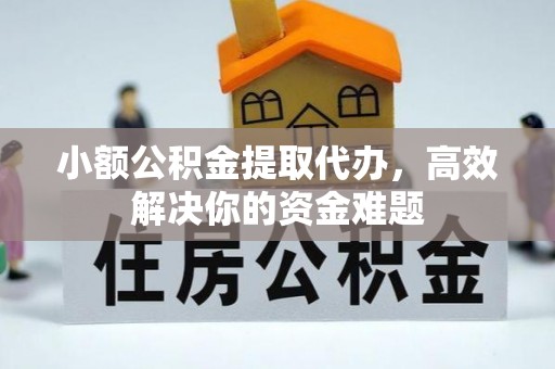 江干小额公积金提取代办，高效解决你的资金难题