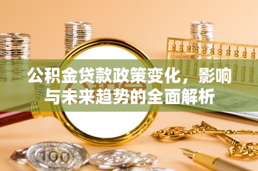 江干公积金贷款政策变化，影响与未来趋势的全面解析