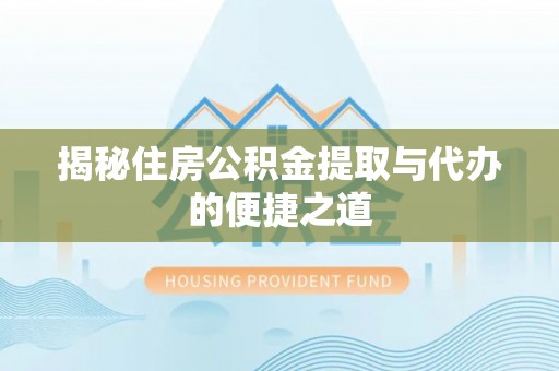 江干揭秘住房公积金提取与代办的便捷之道