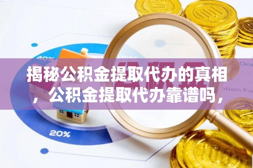 江干揭秘公积金提取代办的真相，公积金提取代办靠谱吗，如何选择专业服务？