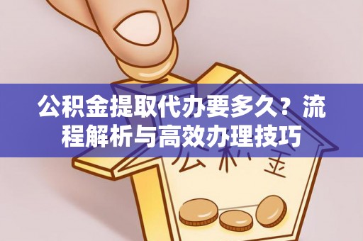 江干公积金提取代办要多久？流程解析与高效办理技巧