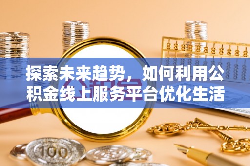 江干探索未来趋势，如何利用公积金线上服务平台优化生活