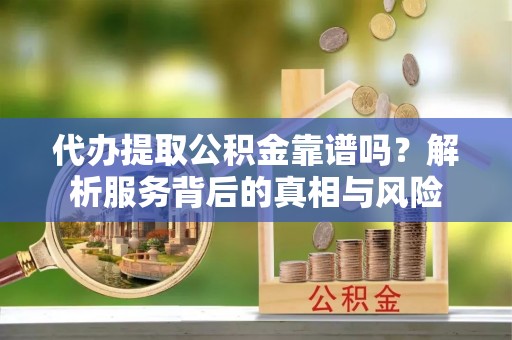 江干代办提取公积金靠谱吗？解析服务背后的真相与风险