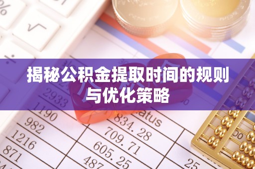 江干揭秘公积金提取时间的规则与优化策略