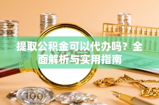 江干提取公积金可以代办吗？全面解析与实用指南