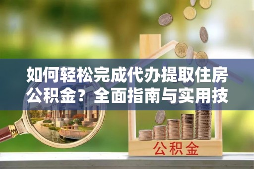 江干如何轻松完成代办提取住房公积金？全面指南与实用技巧