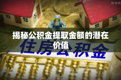 江干揭秘公积金提取金额的潜在价值