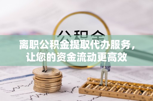 江干离职公积金提取代办服务，让您的资金流动更高效
