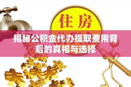 江干揭秘公积金代办提取费用背后的真相与选择