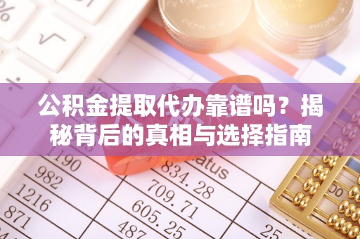 江干公积金提取代办靠谱吗？揭秘背后的真相与选择指南