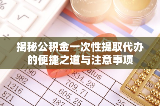 江干揭秘公积金一次性提取代办的便捷之道与注意事项