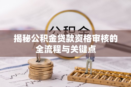 江干揭秘公积金贷款资格审核的全流程与关键点