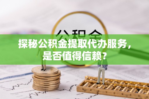 江干探秘公积金提取代办服务，是否值得信赖？
