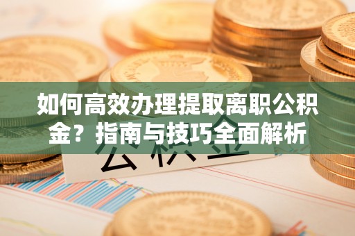 江干如何高效办理提取离职公积金？指南与技巧全面解析