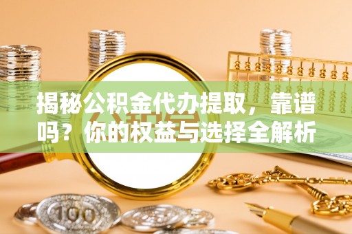 江干揭秘公积金代办提取，靠谱吗？你的权益与选择全解析