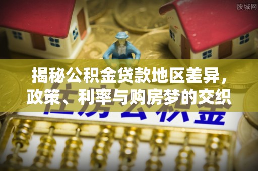 江干揭秘公积金贷款地区差异，政策、利率与购房梦的交织