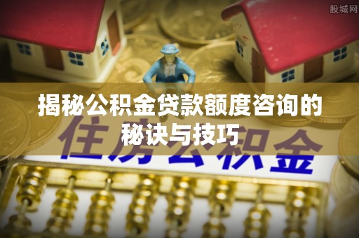 江干揭秘公积金贷款额度咨询的秘诀与技巧