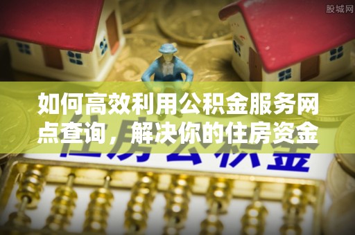 江干如何高效利用公积金服务网点查询，解决你的住房资金难题