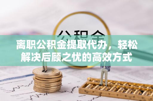 江干离职公积金提取代办，轻松解决后顾之忧的高效方式
