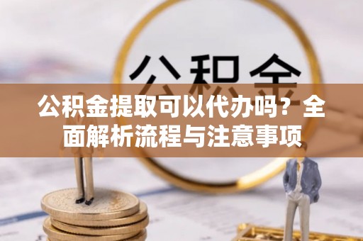 江干公积金提取可以代办吗？全面解析流程与注意事项