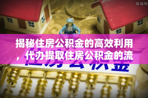 江干揭秘住房公积金的高效利用，代办提取住房公积金的流程与技巧