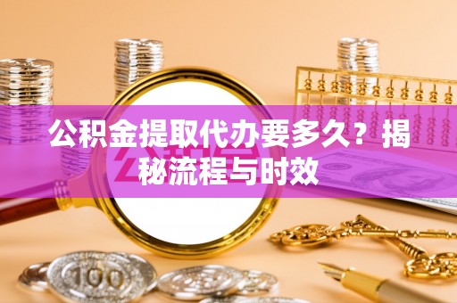 江干公积金提取代办要多久？揭秘流程与时效