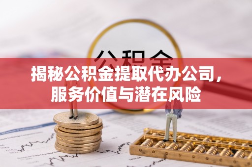 江干揭秘公积金提取代办公司，服务价值与潜在风险