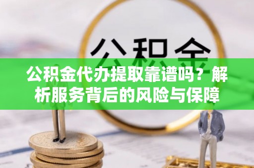 江干公积金代办提取靠谱吗？解析服务背后的风险与保障