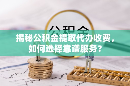 江干揭秘公积金提取代办收费，如何选择靠谱服务？