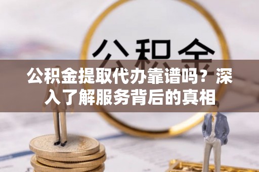江干公积金提取代办靠谱吗？深入了解服务背后的真相