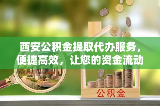 江干西安公积金提取代办服务，便捷高效，让您的资金流动无忧