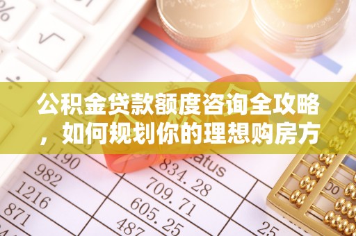江干公积金贷款额度咨询全攻略，如何规划你的理想购房方案